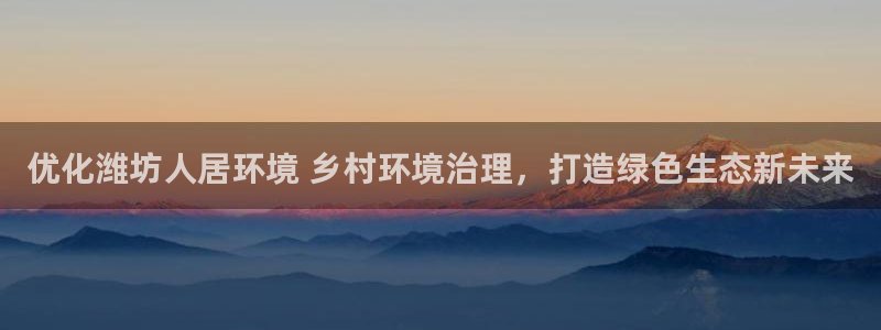 k8凯发：优化潍坊人居环境 乡村环境治理，打造绿色生态新未来