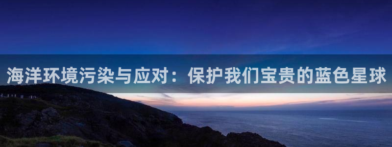 凯发网娱乐官网登录：海洋环境污染与应对：