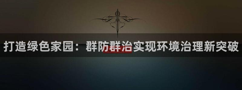 凯发网娱乐官网登录|打造绿色家园：群防群治实现环境治理新突破