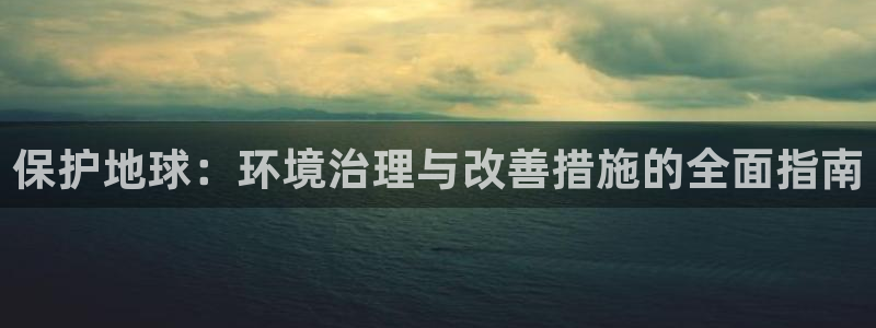 凯发官网首页|保护地球：环境治理与改善措施的全面指南